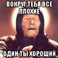 вокруг тебя все плохие один ты хороший