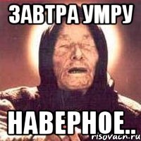 ЗАВТРА УМРУ НАВЕРНОЕ..