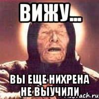 ВИЖУ... Вы еще нихрена не выучили