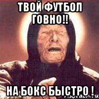 Твой футбол говно!! На Бокс быстро !