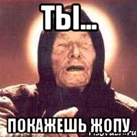 ТЫ... ПОКАЖЕШЬ ЖОПУ