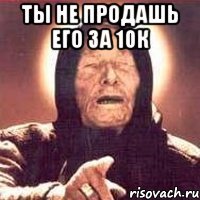 Ты не продашь его за 10К 