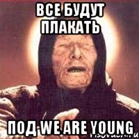 Все будут плакать под We Are Young