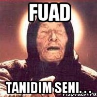 Fuad Tanidim seni. . .