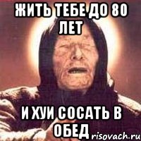 жить тебе до 80 лет и хуи сосать в обед