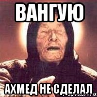 ВАНГУЮ АХМЕД НЕ СДЕЛАЛ