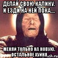 делай свою калину. и езди на ней пока.... меняй только на новую. остальное хуйня