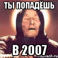 Ты попадёшь в 2007