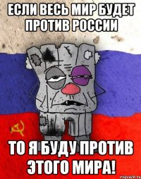 ЕСЛИ ВЕСЬ МИР БУДЕТ ПРОТИВ РОССИИ ТО Я БУДУ ПРОТИВ ЭТОГО МИРА!