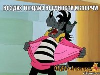 Воздух тогдаиз вредности испорчу!