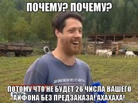 почему? почему? Потому что не будет 26 числа вашего айфона без предзаказа! ахахаха!