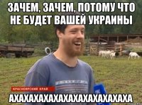 Зачем, зачем, потому что не будет вашей украины АХАХАХАХАХАХАХАХАХАХАХАХА