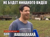 Не будет никакого видео АХАХАХАХАХА