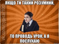 Якщо ти такий розумний, то проводь урок, а я послухаю