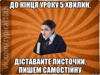 До кінця уроку 5 хвилин, діставайте листочки, пишем самостійну