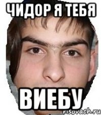 чидор я тебя виебу