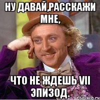 ну давай,расскажи мне, что не ждешь VII эпизод.