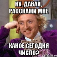 ну, давай, расскажи мне какое сегодня число?
