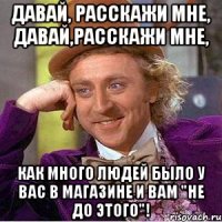 Давай, расскажи мне, Давай,расскажи мне, как много людей было у вас в магазине и вам "не до этого"!