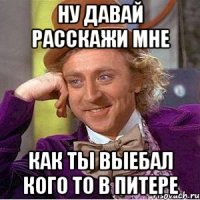 ну давай расскажи мне как ты выебал кого то в питере