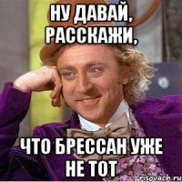 ну давай, расскажи, что брессан уже не тот