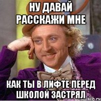 Ну давай расскажи мне как ты в лифте перед школой застрял