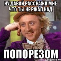 ну давай,расскажи мне что ты не ржал над ПОПОРЕЗОМ