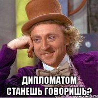  Дипломатом станешь говоришь?