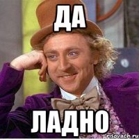 ДА ЛАДНО