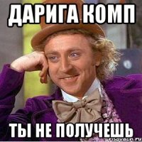 дарига комп ты не получешь