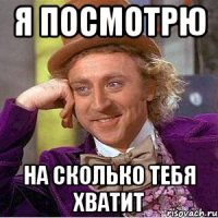 я посмотрю на сколько тебя хватит