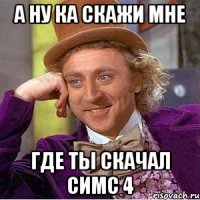 А НУ КА СКАЖИ МНЕ ГДЕ ТЫ СКАЧАЛ СИМС 4
