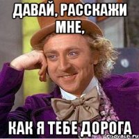 Давай, расскажи мне, как я тебе дорога