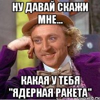Ну давай скажи мне... Какая у тебя "ядерная ракета"