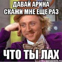 давай арина скажи мне еще раз что ты лах