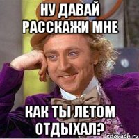 Ну давай расскажи мне Как ты летом отдыхал?