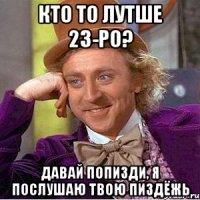 кто то лутше 23-РО? давай попизди, я послушаю ТВОЮ ПИЗДЁЖЬ