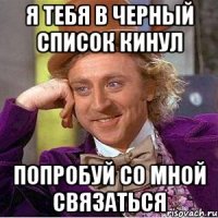 Я тебя в черный список кинул Попробуй со мной связаться