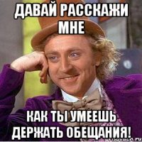 Давай расскажи мне как ты умеешь держать обещания!