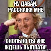 Ну давай, расскажи мне СКОЛЬКО ТЫ УЖЕ ЖДЕШЬ ВЫПЛАТУ!