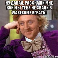 Ну давай, расскажи мне как мы тебя не звали в WarFrame играть! 