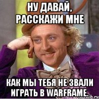 Ну давай, расскажи мне как мы тебя не звали играть в WarFrame.