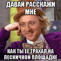 Давай расскажи мне как ты её трахал на лесничной площадке