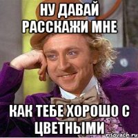 ну давай расскажи мне как тебе хорошо с цветными