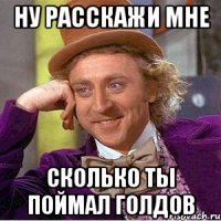 ну расскажи мне сколько ты поймал голдов