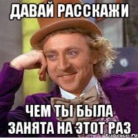 Давай расскажи чем ты была занята на этот раз