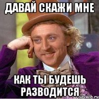 Давай скажи мне Как ты будешь разводится