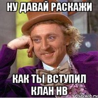 Ну давай раскажи как ты вступил клан HB