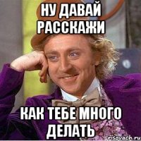 Ну давай расскажи как тебе много делать