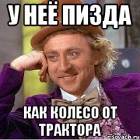 у неё пизда как колесо от трактора